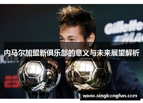 内马尔加盟新俱乐部的意义与未来展望解析