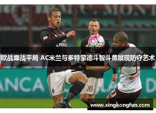 欧战鏖战平局 AC米兰与多特蒙德斗智斗勇展现防守艺术