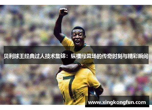 贝利球王经典过人技术集锦：纵横绿茵场的传奇时刻与精彩瞬间