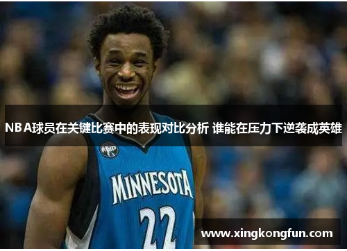 NBA球员在关键比赛中的表现对比分析 谁能在压力下逆袭成英雄