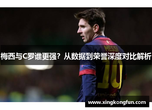 梅西与C罗谁更强？从数据到荣誉深度对比解析