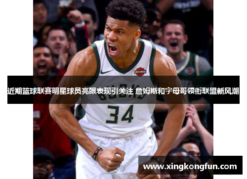 近期篮球联赛明星球员亮眼表现引关注 詹姆斯和字母哥领衔联盟新风潮