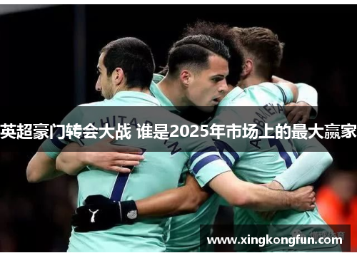 英超豪门转会大战 谁是2025年市场上的最大赢家