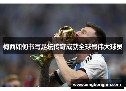 梅西如何书写足坛传奇成就全球最伟大球员