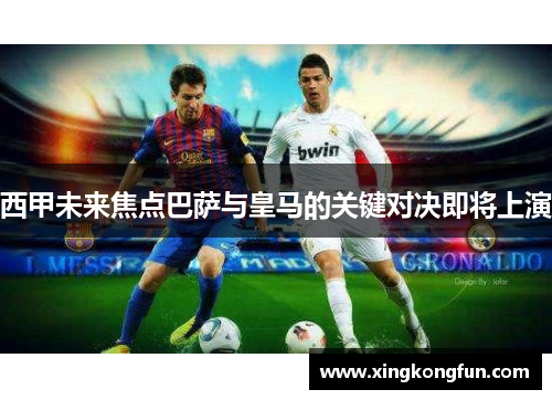西甲未来焦点巴萨与皇马的关键对决即将上演