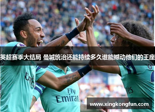 英超赛季大结局 曼城统治还能持续多久谁能撼动他们的王座
