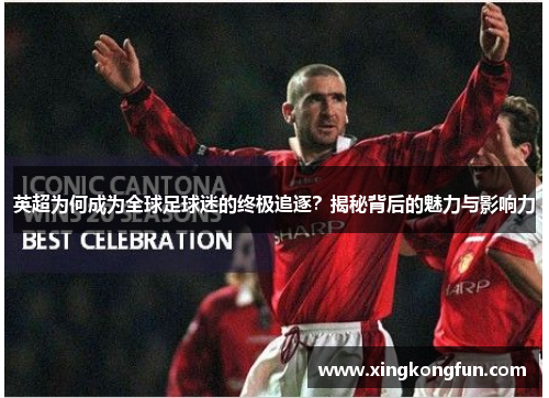 英超为何成为全球足球迷的终极追逐？揭秘背后的魅力与影响力