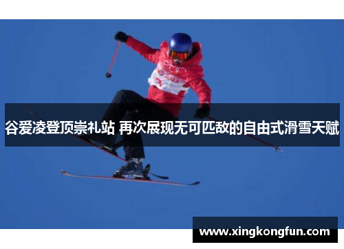 谷爱凌登顶崇礼站 再次展现无可匹敌的自由式滑雪天赋