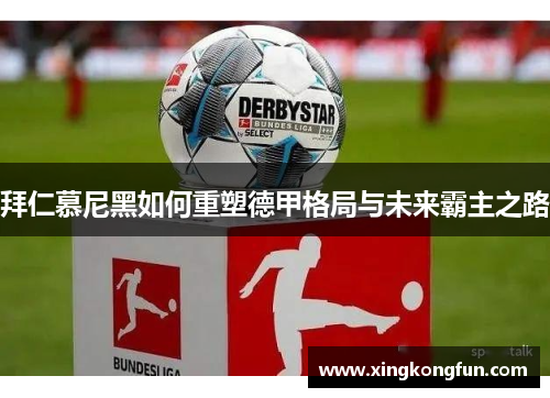 拜仁慕尼黑如何重塑德甲格局与未来霸主之路