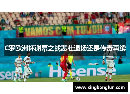 C罗欧洲杯谢幕之战悲壮退场还是传奇再续