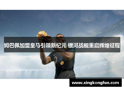姆巴佩加盟皇马引领新纪元 银河战舰重启辉煌征程