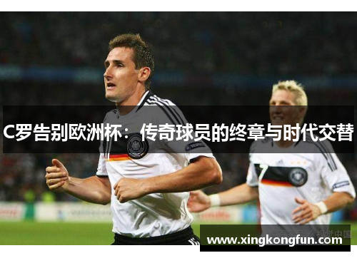 C罗告别欧洲杯：传奇球员的终章与时代交替