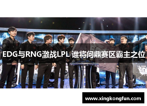 EDG与RNG激战LPL 谁将问鼎赛区霸主之位