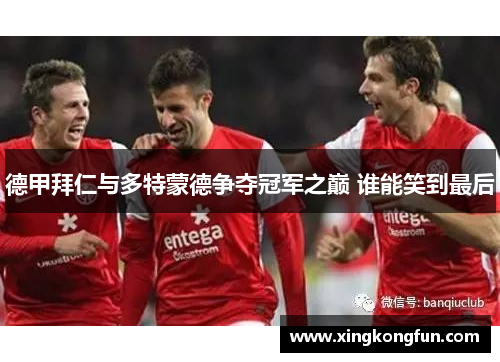 德甲拜仁与多特蒙德争夺冠军之巅 谁能笑到最后