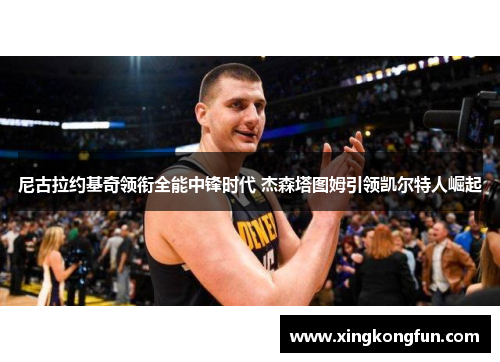 尼古拉约基奇领衔全能中锋时代 杰森塔图姆引领凯尔特人崛起
