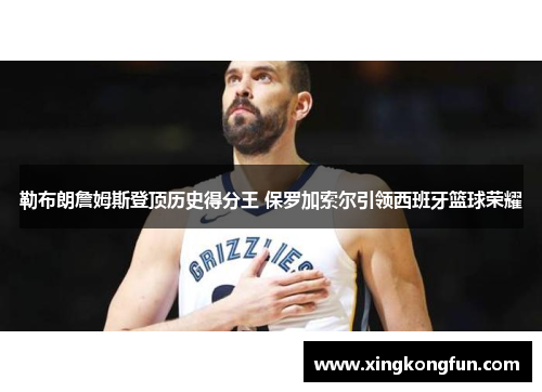 勒布朗詹姆斯登顶历史得分王 保罗加索尔引领西班牙篮球荣耀