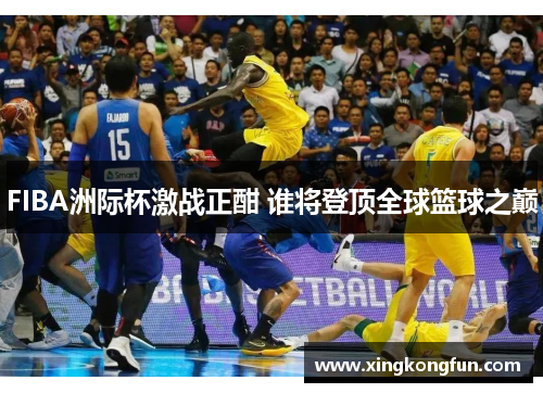 FIBA洲际杯激战正酣 谁将登顶全球篮球之巅