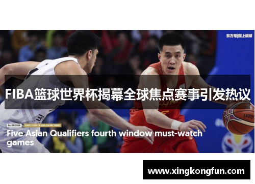 FIBA篮球世界杯揭幕全球焦点赛事引发热议