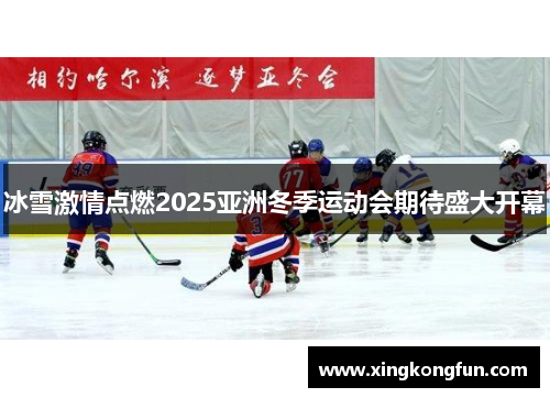 冰雪激情点燃2025亚洲冬季运动会期待盛大开幕